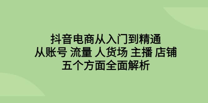 抖音电商从入门到精通，从账号 流量 人货场 主播 店铺五个方面全面解析_网创掘金
