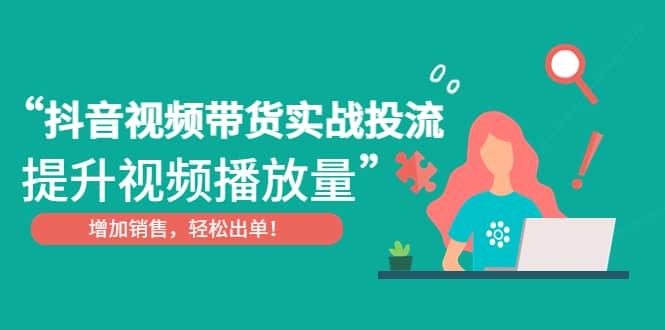 抖音视频带货实战投流，提升视频播放量，增加销售轻松出单_网创掘金