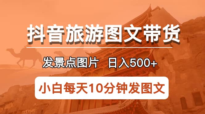 抖音旅游图文带货项目，每天半小时发景点图片日入500+长期稳定项目_网创掘金