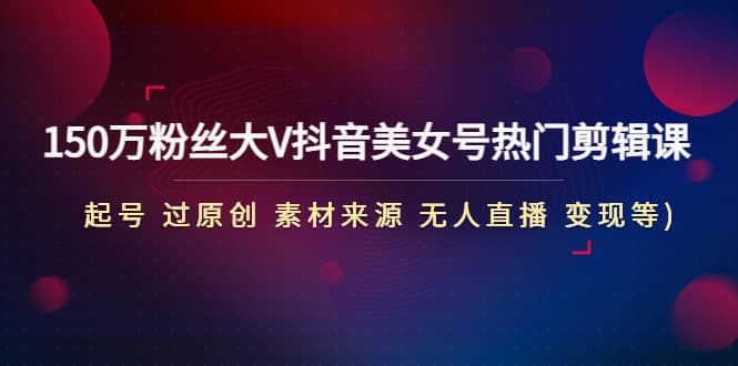 150万粉丝大V抖音美女号热门剪辑课(起号 过原创 素材来源 无人直播 变现)_网创掘金