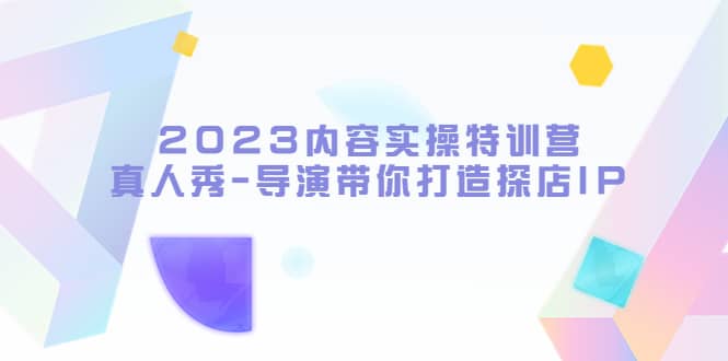 2023内容实操特训营，真人秀-导演带你打造探店IP_网创掘金