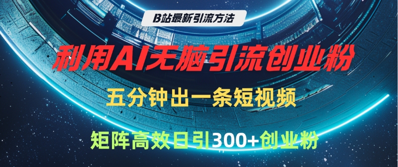 B站最新引流方法，利用AI无脑引流创业粉，五分钟一条作品，矩阵高效日引300家精准创业粉_网创掘金