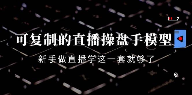 可复制的直播操盘手模型：新手做直播就学这一套就够了（12节课）_网创掘金