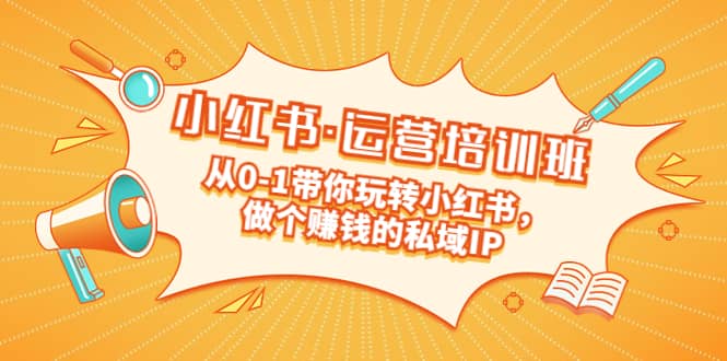 重磅来袭：小红书·运营培训班：从0-1带你玩转小红书，做个赚钱的私域IP_网创掘金