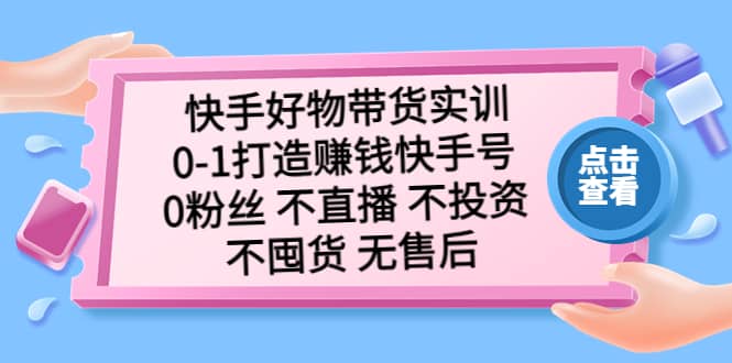 快手好物带货实训：0-1打造赚钱快手号 0粉丝 不直播 不投资 不囤货 无售后_网创掘金