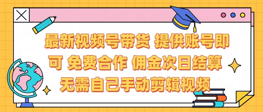 最新视频号带货  免费合作 提供账号即可 佣金次日结算每天都结算 无需自己剪辑 省时省力 直接发布即可_网创掘金