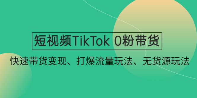 短视频TikTok 0粉带货：快速带货变现、打爆流量玩法、无货源玩法_网创掘金