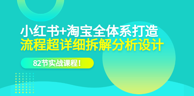 小红书+淘宝·全体系打造，流程超详细拆解分析设计，82节实战课程_网创掘金