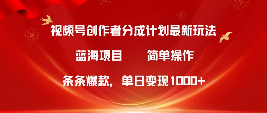 视频号创作者分成5.0，最新方法，条条爆款，简单无脑，单日变现1000+_网创掘金