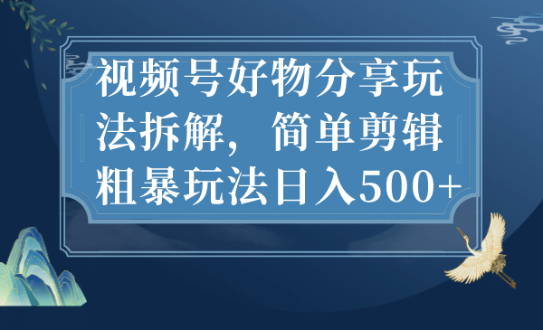 视频号好物分享玩法拆解，简单剪辑粗暴玩法日入500+_网创掘金