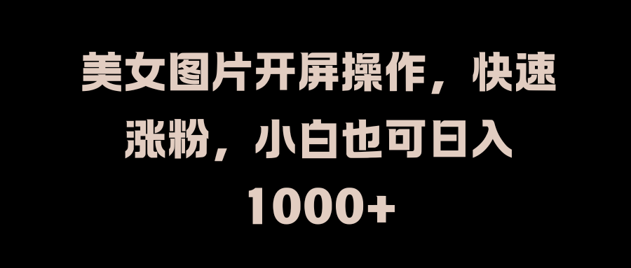 美女图片开屏操作，快速涨粉，小白也可日入1000+_网创掘金