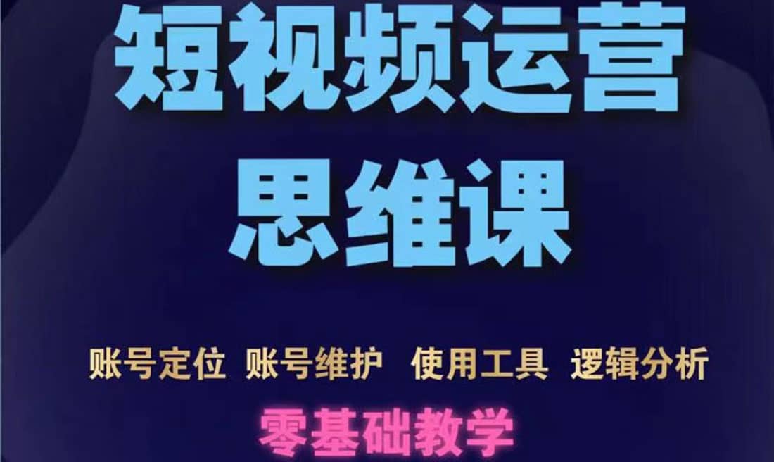 短视频运营思维课：账号定位+账号维护+使用工具+逻辑分析（10节课）_网创掘金