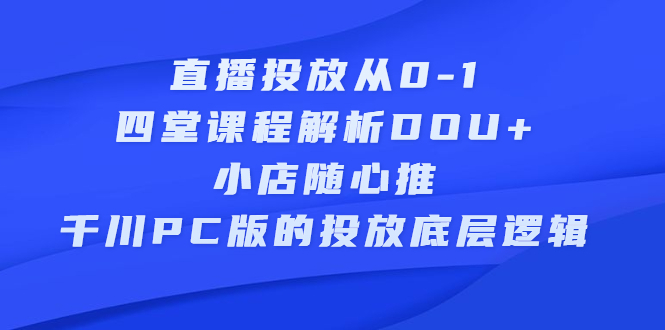 直播投放从0-1，四堂课程解析DOU+、小店随心推、千川PC版的投放底层逻辑_网创掘金