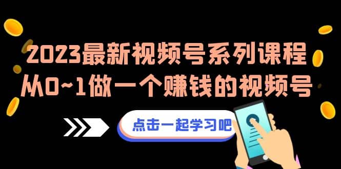 2023最新视频号系列课程，从0~1做一个赚钱的视频号（8节视频课）_网创掘金