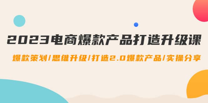 2023电商爆款产品打造升级课：爆款策划/思维升级/打造2.0爆款产品/【推荐】_网创掘金
