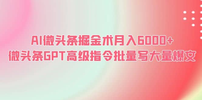 AI微头条掘金术月入6000+ 微头条GPT高级指令批量写大量爆文_网创掘金