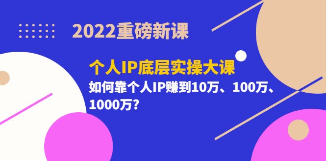 2022重磅新课《个人IP底层实操大课》如何靠个人IP赚到10万、100万、1000万_网创掘金