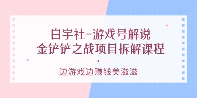 游戏号解说：金铲铲之战项目拆解课程，边游戏边赚钱美滋滋_网创掘金