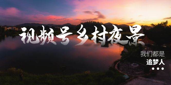 视频号乡村夜景治愈视频课程，一条龙实操玩法（教程+素材+软件）_网创掘金