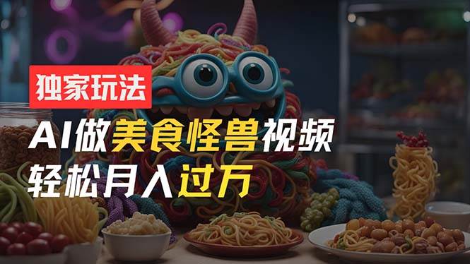 零门槛操作，AI美食怪兽短视频玩法，月入过万新手也能做！_网创掘金