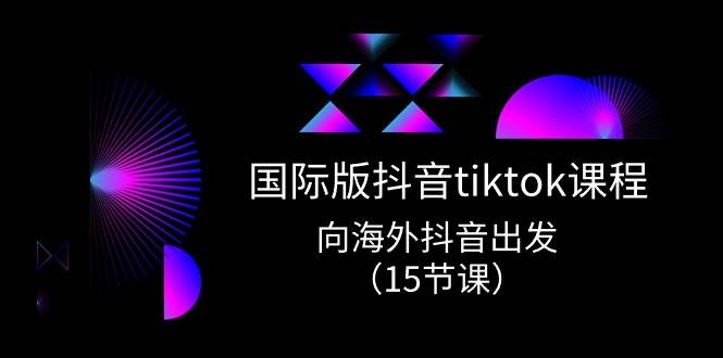 国际版 抖音tiktok实战课程，向海外抖音出发（15节课）_网创掘金