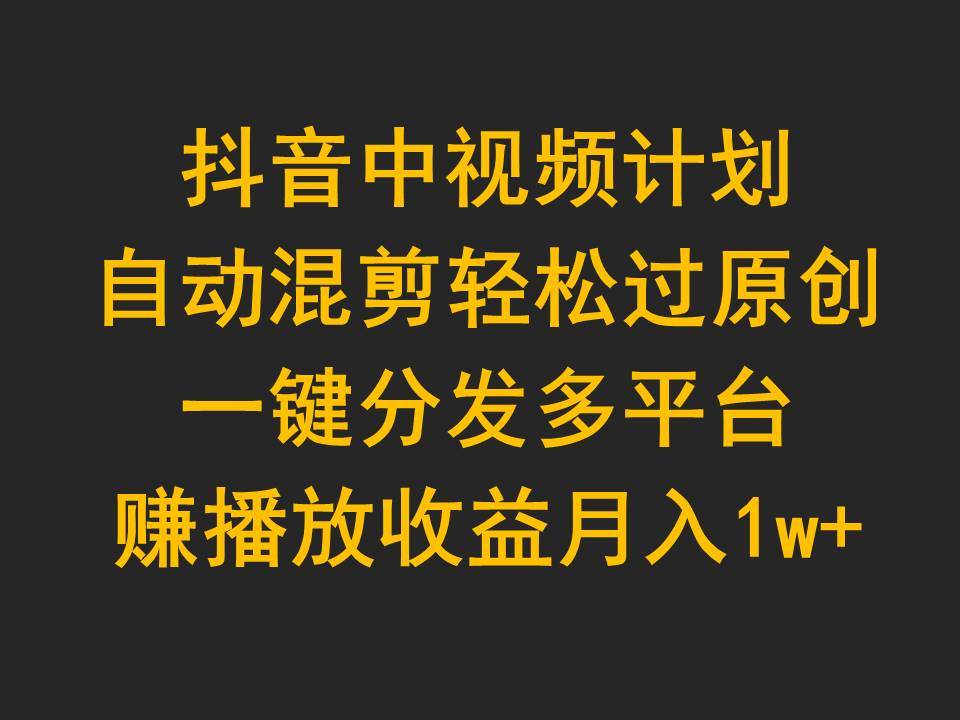 抖音中视频计划，自动混剪轻松过原创，一键分发多平台赚播放收益，月入1w+_网创掘金