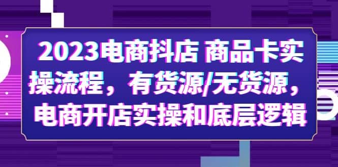 2023电商抖店 商品卡实操流程，有货源/无货源，电商开店实操和底层逻辑_网创掘金