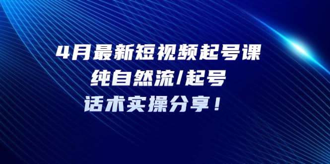 4月最新短视频起号课：纯自然流/起号，话术实操分享_网创掘金