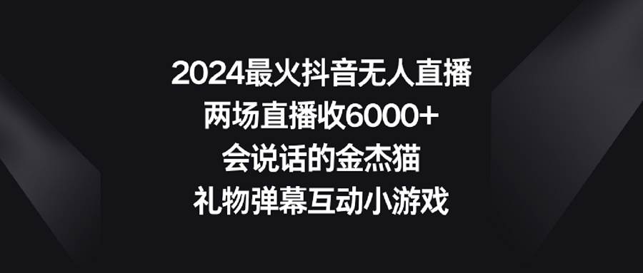 2024最火抖音无人直播，两场直播收6000+会说话的金杰猫 礼物弹幕互动小游戏_网创掘金