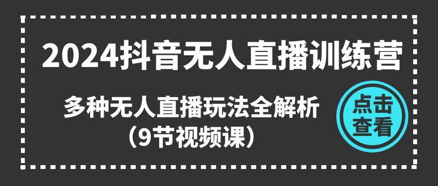 2024抖音无人直播训练营，多种无人直播玩法全解析（9节视频课）_网创掘金