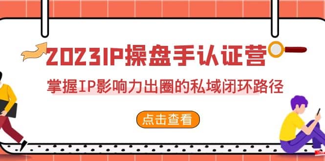 2023·IP操盘手·认证营·第2期，掌握IP影响力出圈的私域闭环路径（35节）_网创掘金