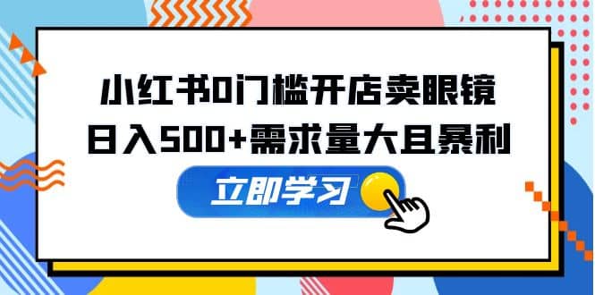 小红书0门槛开店卖眼镜，一部手机可操作_网创掘金