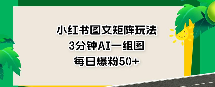 小红书图文矩阵玩法，3分钟AI一组图，每日爆粉50+【揭秘】_网创掘金
