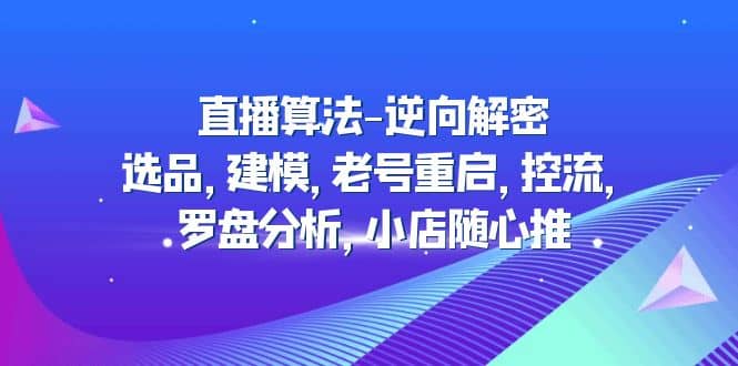 直播算法-逆向解密：选品，建模，老号重启，控流，罗盘分析，小店随心推_网创掘金