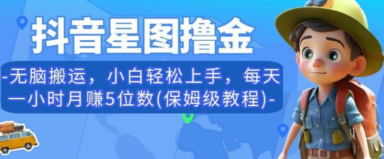 抖音星图撸金，无脑搬运，小白轻松上手，每天一小时月赚5位数(保姆级教程)【揭秘】_网创掘金