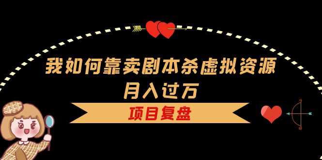 我如何靠卖剧本杀虚拟资源月入过万，复盘资料+引流+如何变现+案例_网创掘金
