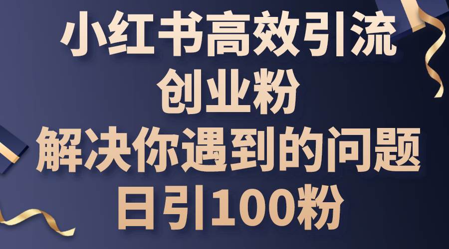 小红书高效引流创业粉，解决你遇到的问题，日引100粉_网创掘金