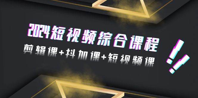 2024短视频综合课程，剪辑课+抖加课+短视频课（48节）_网创掘金