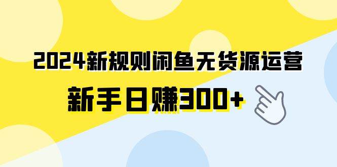 2024新规则闲鱼无货源运营新手日赚300+_网创掘金