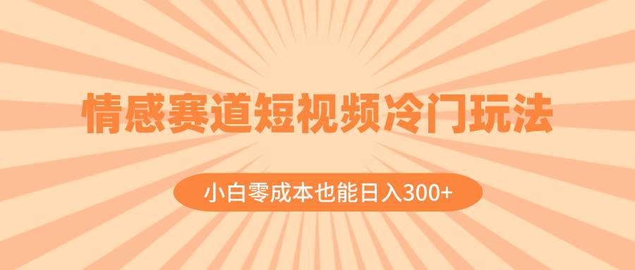 情感赛道短视频冷门玩法，小白零成本也能日入300+（教程+素材）_网创掘金