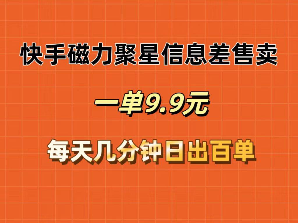 快手磁力聚星信息差售卖，一单9.9.每天几分钟，日出百单_网创掘金