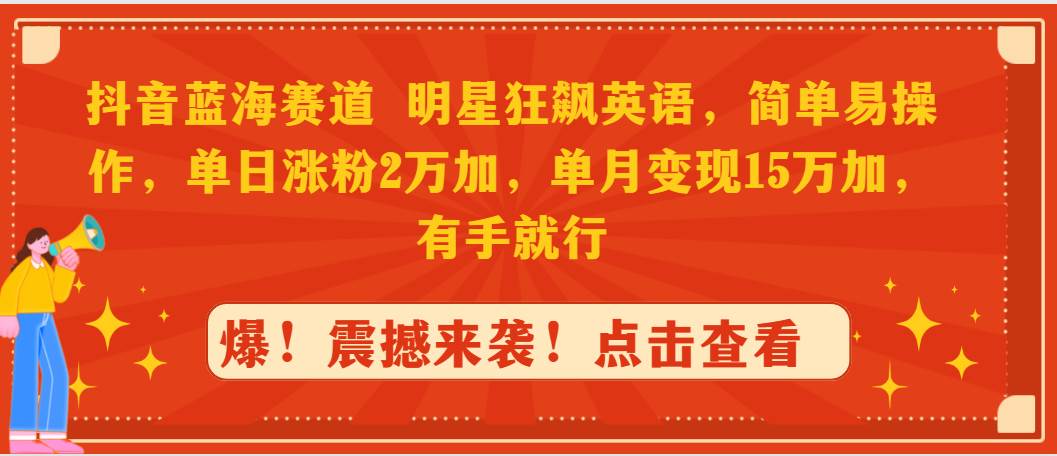 抖音蓝海赛道，明星狂飙英语，简单易操作，单日涨粉2万加，单月变现15万…_网创掘金