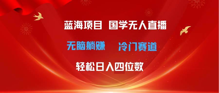 超级蓝海项目 国学无人直播日入四位数 无脑躺赚冷门赛道 最新玩法_网创掘金