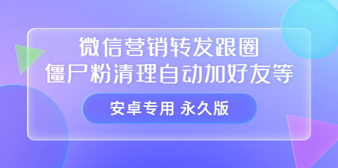 【安卓专用】微信营销转发跟圈僵尸粉清理自动加好友等【永久版】_网创掘金