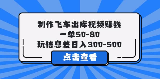制作飞车出库视频赚钱，一单50-80，玩信息差日入300-500_网创掘金
