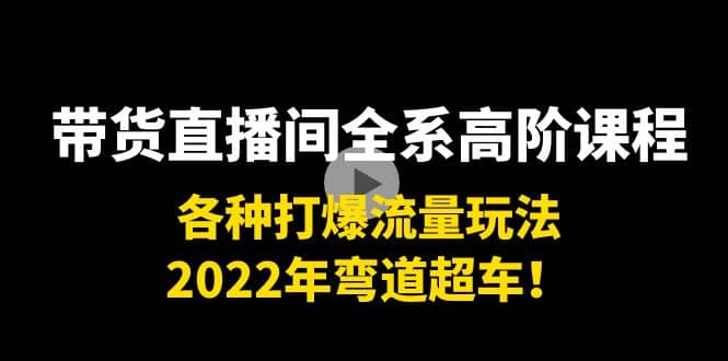 带货直播间全系高阶课程：各种打爆流量玩法，2022年弯道超车_网创掘金