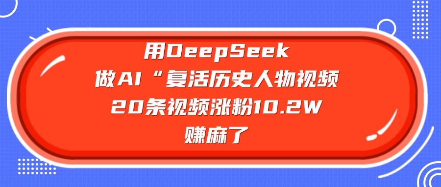 用DeepSeek做AI“复活历史人物”视频，20条视频涨粉10.2W，赚麻了_网创掘金