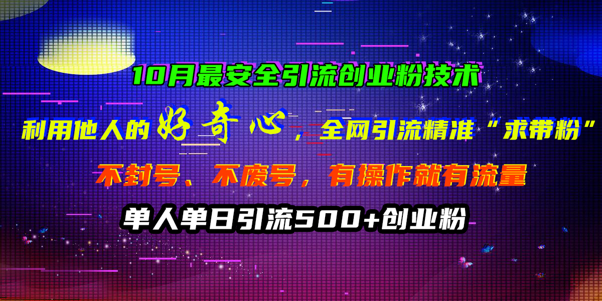 10月最安全引流创业粉技术，利用他人的好奇心，全网引流精准“求带粉”，不封号、不废号，有操作就有流量，单人单日引流500+创业粉_网创掘金