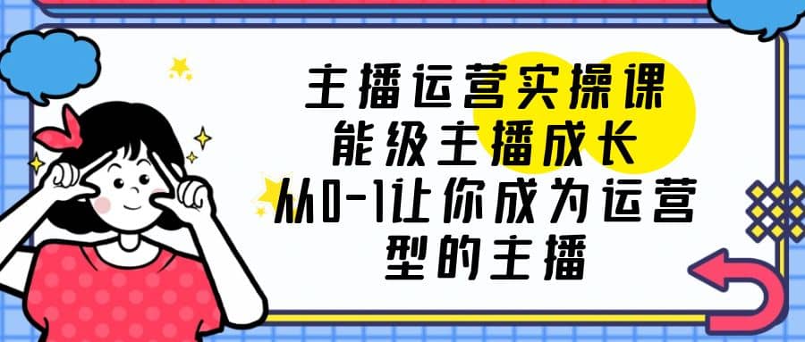 主播运营实操课，能级-主播成长，从0-1让你成为运营型的主播_网创掘金