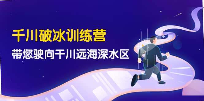 千川破冰训练营，带您驶向干川远海深水区-价值499元_网创掘金